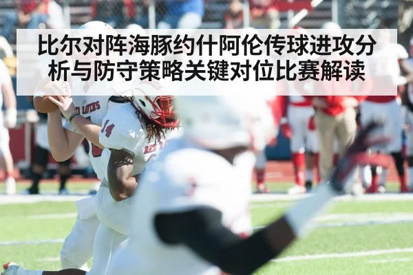 比尔对阵海豚约什阿伦传球进攻分析与防守策略关键对位比赛解读