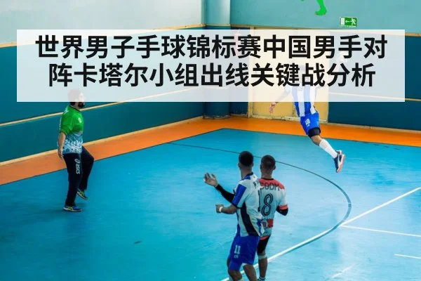 世界男子手球锦标赛中国男手对阵卡塔尔小组出线关键战分析