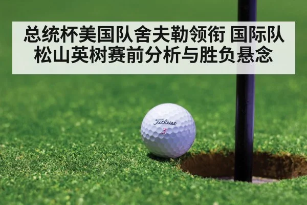 总统杯美国队舍夫勒领衔 国际队松山英树赛前分析与胜负悬念