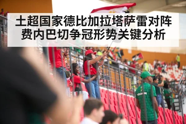 土超国家德比加拉塔萨雷对阵费内巴切争冠形势关键分析